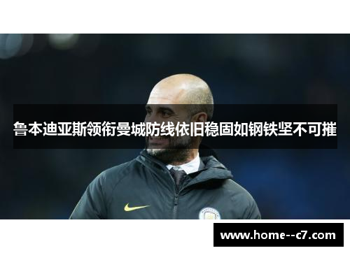 鲁本迪亚斯领衔曼城防线依旧稳固如钢铁坚不可摧 鲁本迪亚斯领衔曼城防线依旧稳固如钢铁坚不可摧