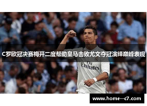 C罗欧冠决赛梅开二度帮助皇马击败尤文夺冠演绎巅峰表现