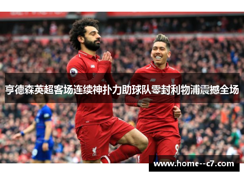 亨德森英超客场连续神扑力助球队零封利物浦震撼全场