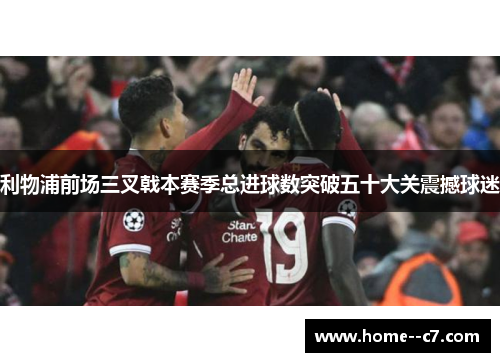利物浦前场三叉戟本赛季总进球数突破五十大关震撼球迷