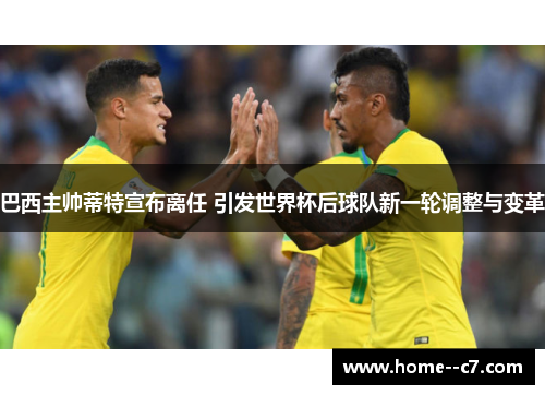 巴西主帅蒂特宣布离任 引发世界杯后球队新一轮调整与变革