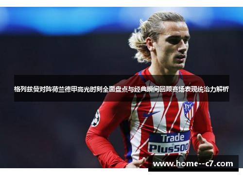 格列兹曼对阵荷兰德甲高光时刻全面盘点与经典瞬间回顾赛场表现统治力解析