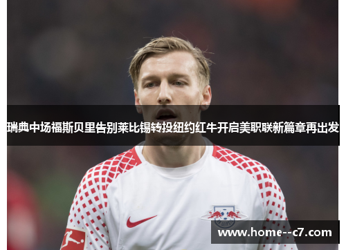 瑞典中场福斯贝里告别莱比锡转投纽约红牛开启美职联新篇章再出发