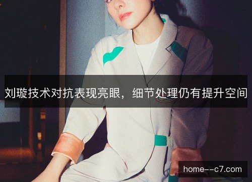 刘璇技术对抗表现亮眼,细节处理仍有提升空间 刘璇技术对抗表现亮眼,细节处理仍有提升空间
