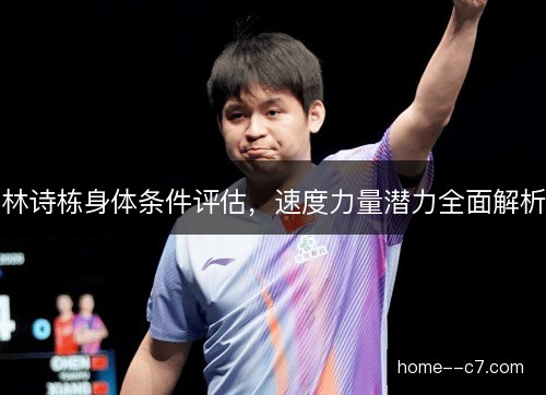 林诗栋身体条件评估，速度力量潜力全面解析