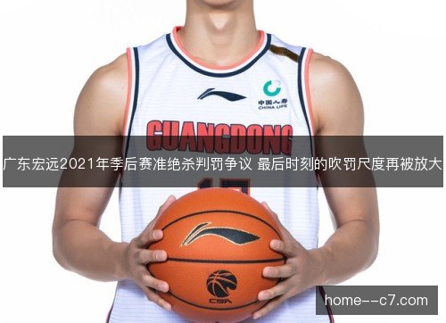 广东宏远2021年季后赛准绝杀判罚争议 最后时刻的吹罚尺度再被放大